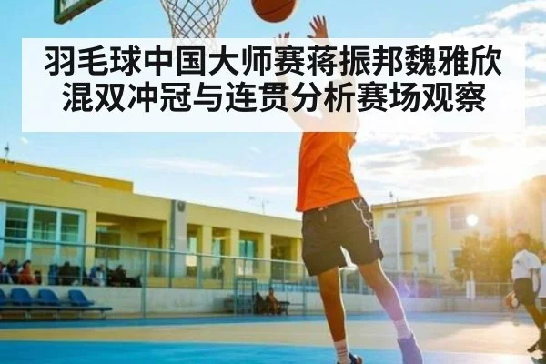 羽毛球中国大师赛蒋振邦魏雅欣混双冲冠与连贯分析赛场观察