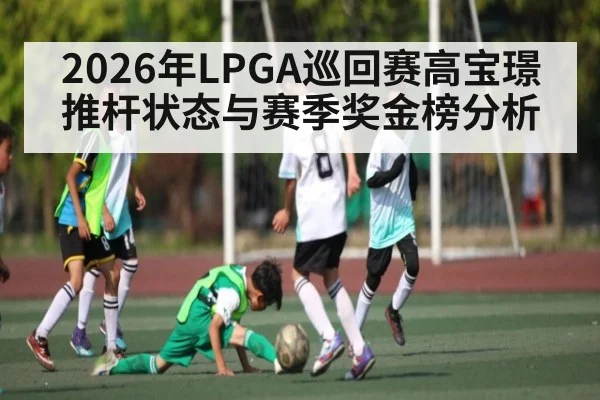 2026年LPGA巡回赛高宝璟推杆状态与赛季奖金榜分析