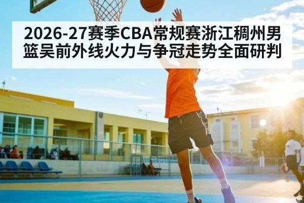 2026-27赛季CBA常规赛浙江稠州男篮吴前外线火力与争冠走势全面研判