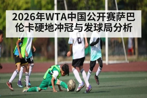2026年WTA中国公开赛萨巴伦卡硬地冲冠与发球局分析