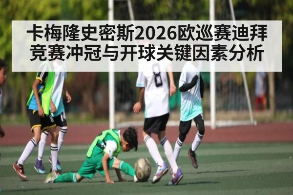 卡梅隆史密斯2026欧巡赛迪拜竞赛冲冠与开球关键因素分析