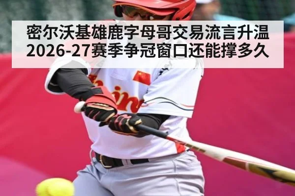 密尔沃基雄鹿字母哥交易流言升温 2026-27赛季争冠窗口还能撑多久